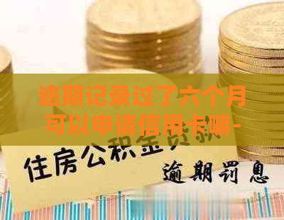 逾期记录过了六个月可以申请信用卡嘛-逾期记录过了六个月可以申请信用卡嘛