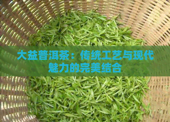 大益普洱茶：传统工艺与现代魅力的完美结合