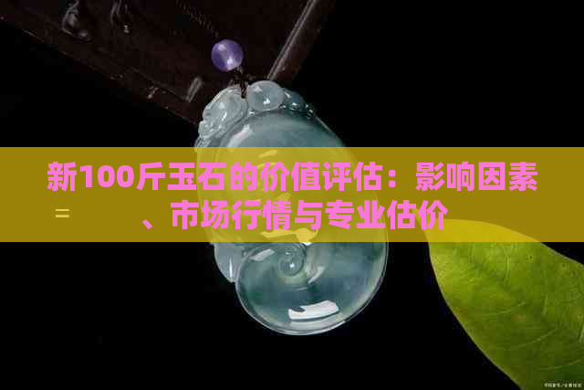 新100斤玉石的价值评估：影响因素、市场行情与专业估价