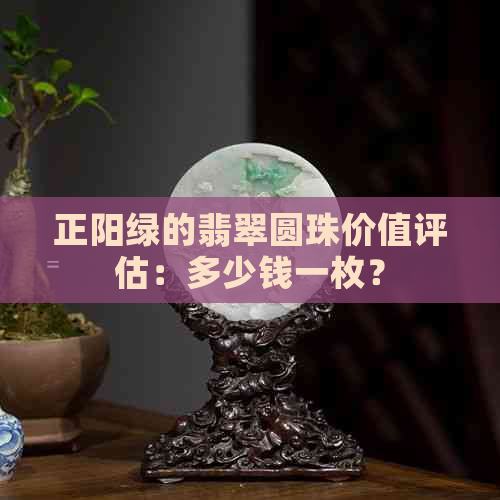 正阳绿的翡翠圆珠价值评估：多少钱一枚？