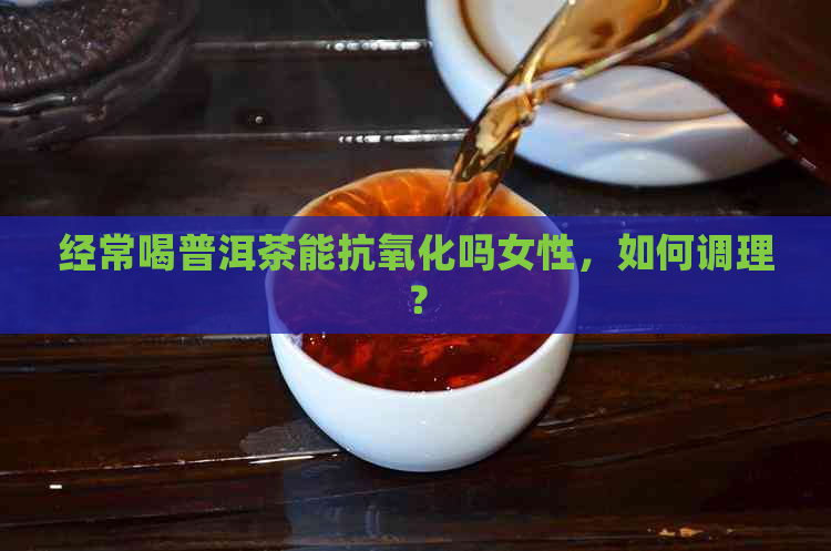 经常喝普洱茶能抗氧化吗女性，如何调理？