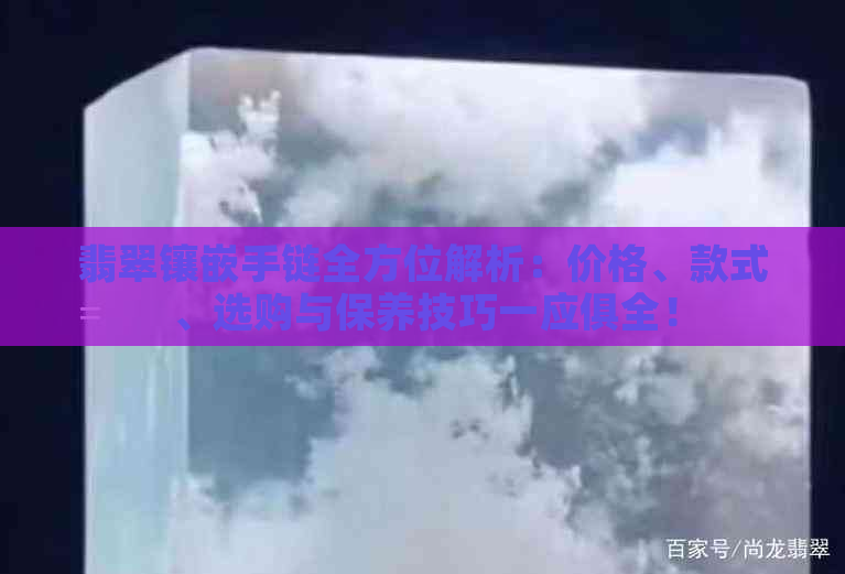 翡翠镶嵌手链全方位解析：价格、款式、选购与保养技巧一应俱全！