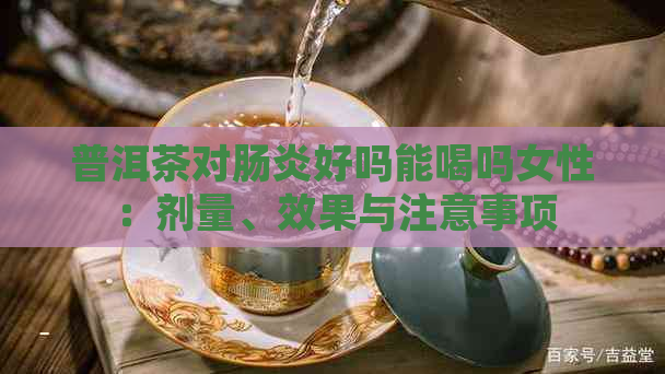 普洱茶对肠炎好吗能喝吗女性：剂量、效果与注意事项