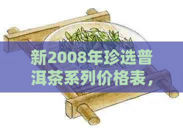 新2008年珍选普洱茶系列价格表，年份、品种与口感的完美融合