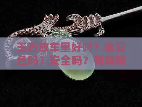 玉石放车里好吗？会变色吗？安全吗？有吗？