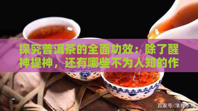 探究普洱茶的全面功效：除了醒神提神，还有哪些不为人知的作用？