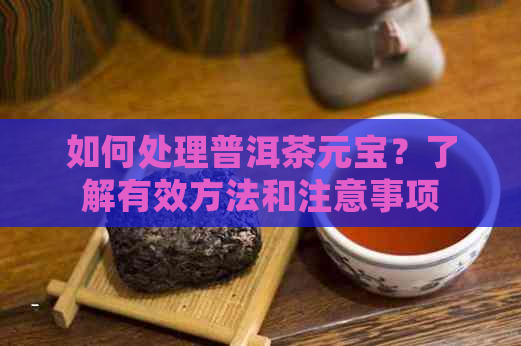 如何处理普洱茶元宝？了解有效方法和注意事项