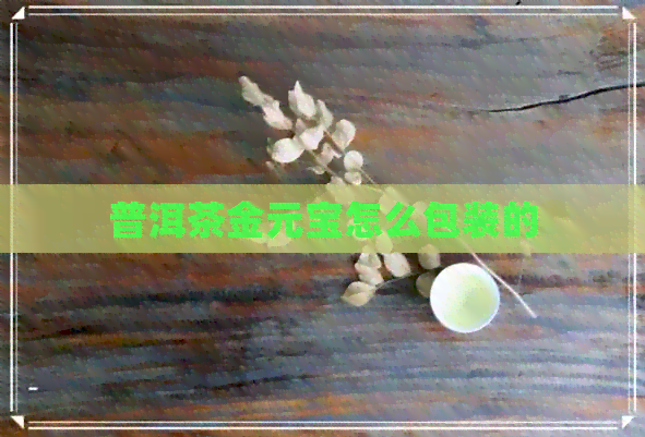 普洱茶金元宝怎么包装的