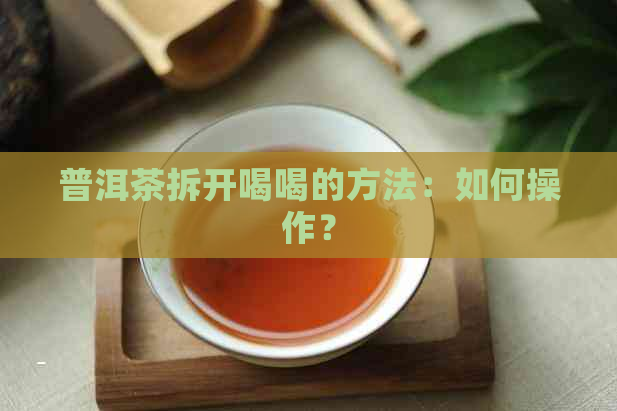 普洱茶拆开喝喝的方法：如何操作？