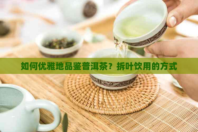 如何优雅地品鉴普洱茶？拆叶饮用的方式