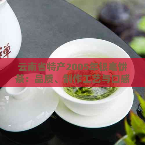 云南省特产2005年银毫饼茶：品质、制作工艺与口感的全面解析