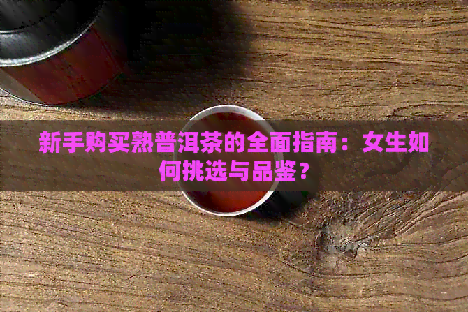 新手购买熟普洱茶的全面指南：女生如何挑选与品鉴？