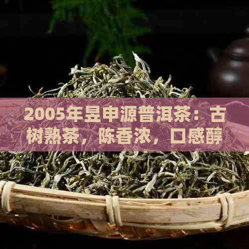 2005年昱申源普洱茶：古树熟茶，陈香浓，口感醇厚，收藏价值高