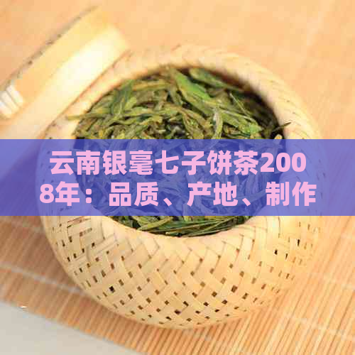 云南银毫七子饼茶2008年：品质、产地、制作工艺与口感的全面解析