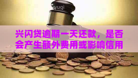 兴闪贷逾期一天还款，是否会产生额外费用或影响信用？