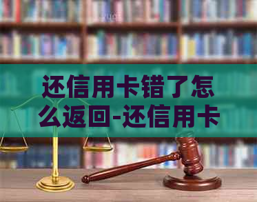 还信用卡错了怎么返回-还信用卡错了怎么返回钱