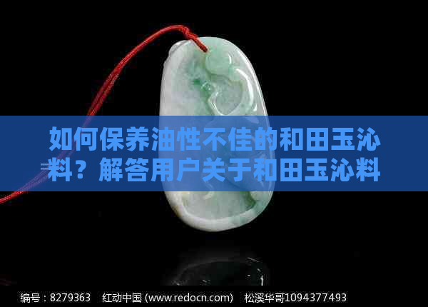 如何保养油性不佳的和田玉沁料？解答用户关于和田玉沁料保养的全面问题