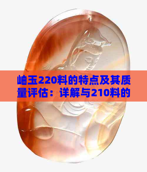 岫玉220料的特点及其质量评估：详解与210料的区别