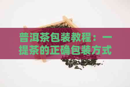 普洱茶包装教程：一提茶的正确包装方式与要点