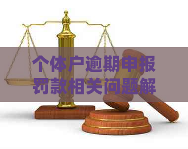 个体户逾期申报罚款相关问题解答：是否会罚款、罚款金额及处理流程全面解析