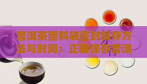 普洱茶塑料袋密封保存方法与时间：正确保存普洱茶的建议