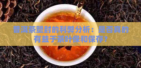 普洱茶塑封的利弊分析：是否真的有益于茶叶保和保存？