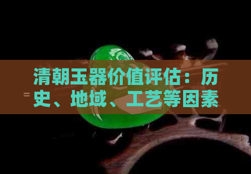 清朝玉器价值评估：历史、地域、工艺等因素的影响