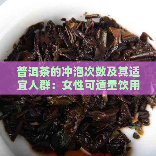 普洱茶的冲泡次数及其适宜人群：女性可适量饮用吗？