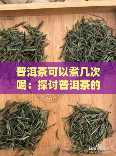 普洱茶可以煮几次喝：探讨普洱茶的冲泡次数