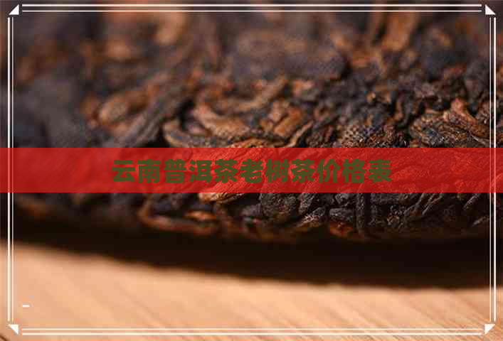 云南普洱茶老树茶价格表