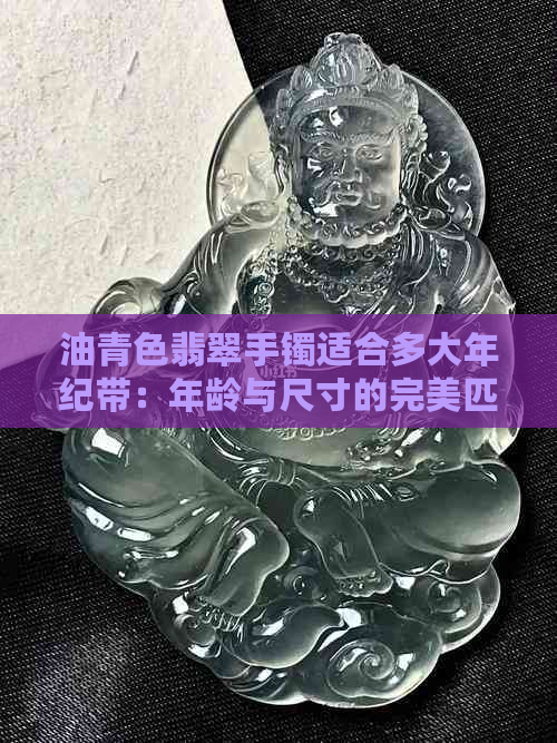 油青色翡翠手镯适合多大年纪带：年龄与尺寸的完美匹配