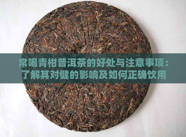 常喝青柑普洱茶的好处与注意事项：了解其对健的影响及如何正确饮用