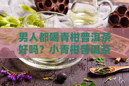 男人都喝青柑普洱茶好吗？小青柑普洱茶男人可以喝吗？