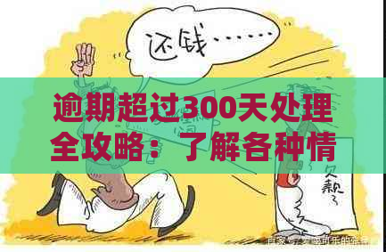 逾期超过300天处理全攻略：了解各种情况下的应对措和后果