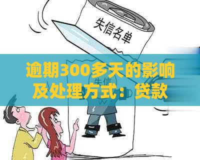 逾期300多天的影响及处理方式：贷款、与家人接触