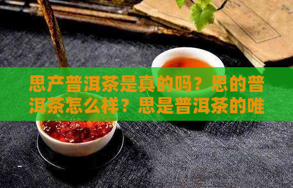 思产普洱茶是真的吗？思的普洱茶怎么样？思是普洱茶的唯一产地吗？