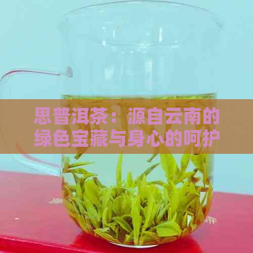 思普洱茶：源自云南的绿色宝藏与身心的呵护之饮