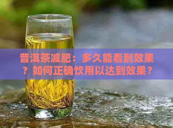 普洱茶减肥：多久能看到效果？如何正确饮用以达到效果？