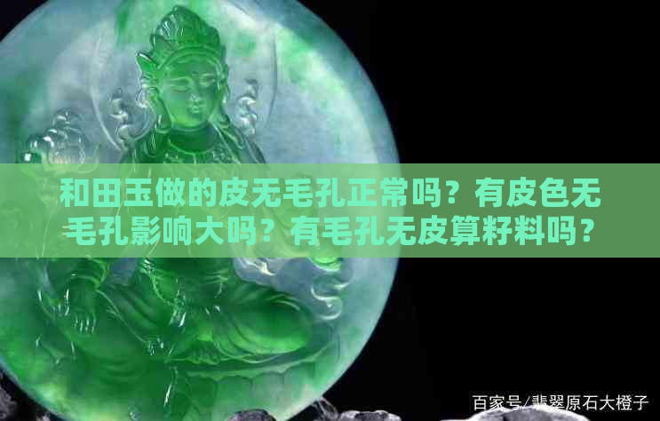 和田玉做的皮无毛孔正常吗？有皮色无毛孔影响大吗？有毛孔无皮算籽料吗？