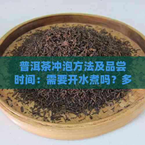 普洱茶冲泡方法及品尝时间：需要开水煮吗？多久能喝？