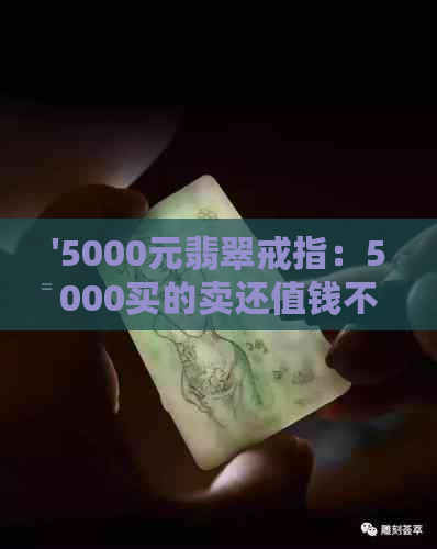 '5000元翡翠戒指：5000买的卖还值钱不，1-5万预算内的翡翠戒指推荐'