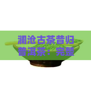 澜沧古茶昔归普洱茶：完整且包含全部意思的标题。