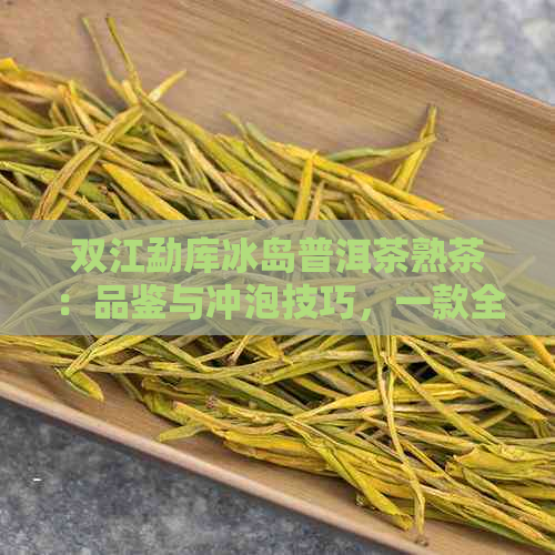 双江勐库冰岛普洱茶熟茶：品鉴与冲泡技巧，一款全面解析的优质熟茶详解