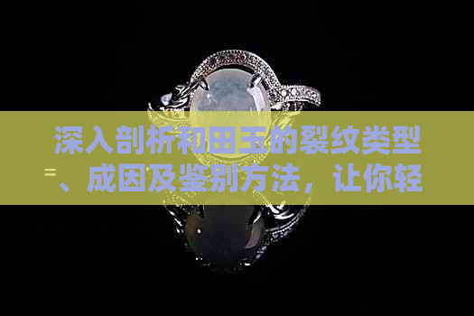 深入剖析和田玉的裂纹类型、成因及鉴别方法，让你轻松分辨真假和田玉