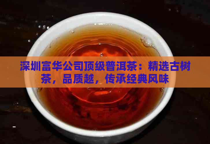 深圳富华公司顶级普洱茶：精选古树茶，品质越，传承经典风味