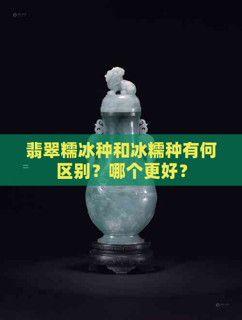 翡翠糯冰种和冰糯种有何区别？哪个更好？