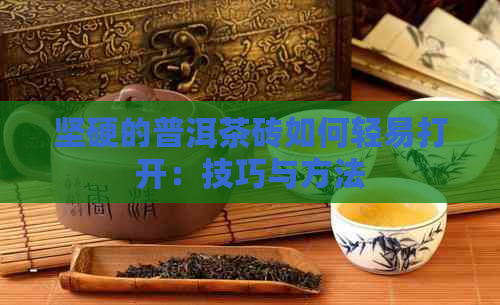 坚硬的普洱茶砖如何轻易打开：技巧与方法