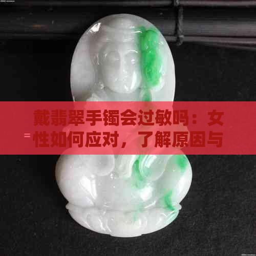 戴翡翠手镯会过敏吗：女性如何应对，了解原因与预防措施