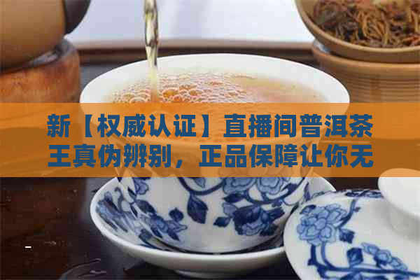 新【权威认证】直播间普洱茶王真伪辨别，正品保障让你无忧购买！