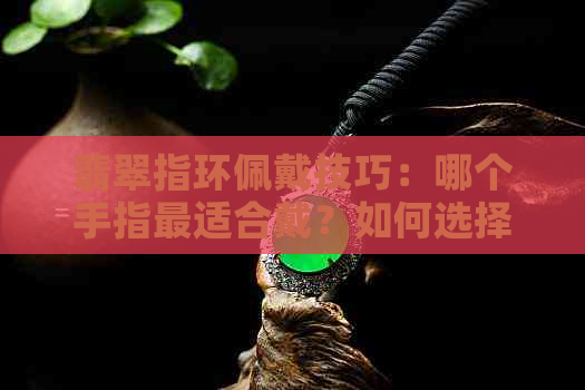 翡翠指环佩戴技巧：哪个手指最适合戴？如何选择更佳搭配？